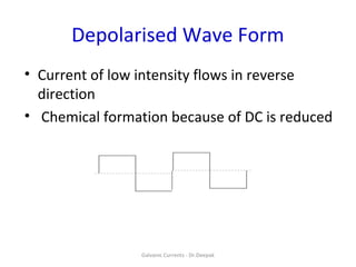 Depolarised Wave Form
• Current of low intensity flows in reverse
direction
• Chemical formation because of DC is reduced
Galvanic Currents - Dr.Deepak
 