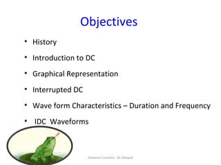 Objectives
• History
• Introduction to DC
• Graphical Representation
• Interrupted DC
• Wave form Characteristics – Duration and Frequency
• IDC Waveforms
Galvanic Currents - Dr.Deepak
 