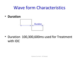 Wave form Characteristics
• Duration
• Duration 100,300,600ms used for Treatment
with IDC
Galvanic Currents - Dr.Deepak
Duration
 
