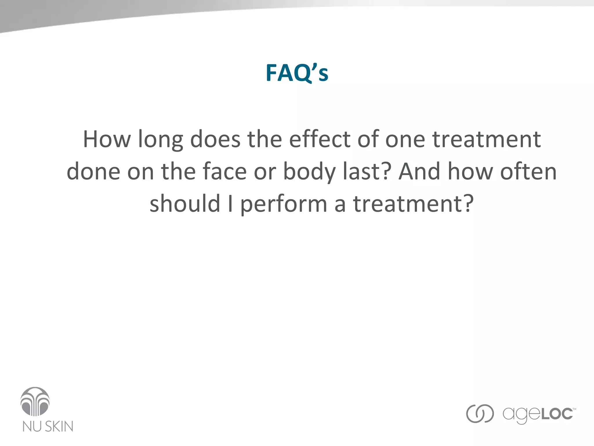 FAQ’s How long does the effect of one treatment done on the face or body last? And how often should I perform a treatment? 