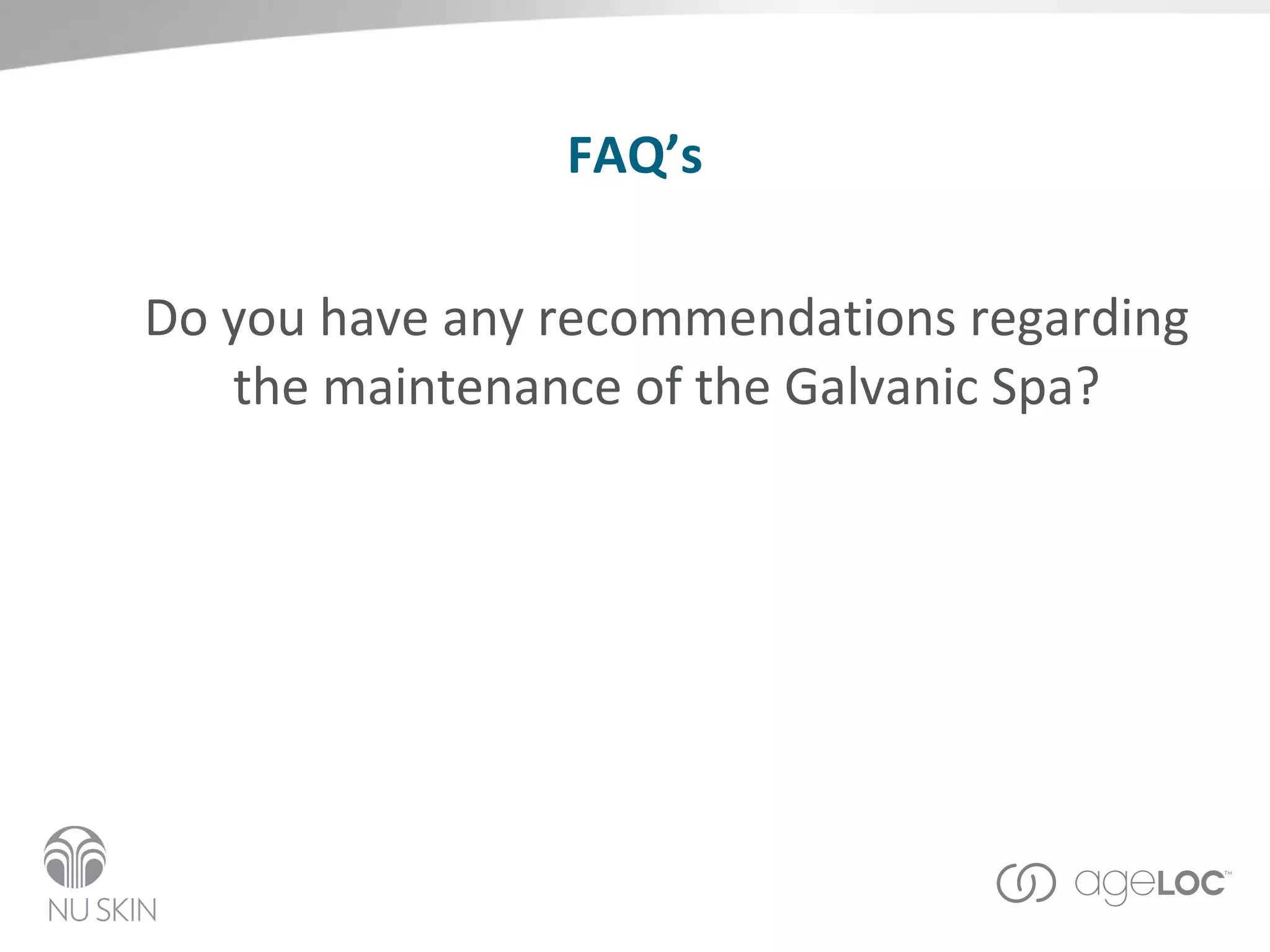 FAQ’s Do you have any recommendations regarding the maintenance of the Galvanic Spa? 