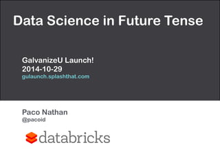 Data Science in Future Tense 
! 
GalvanizeU Launch! 
2014-10-29 
gulaunch.splashthat.com 
! 
Paco Nathan 
@pacoid 
 