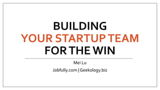BUILDING
YOUR STARTUPTEAM
FORTHE WIN
Mei Lu
Jobfully.com | Geekology.biz
 