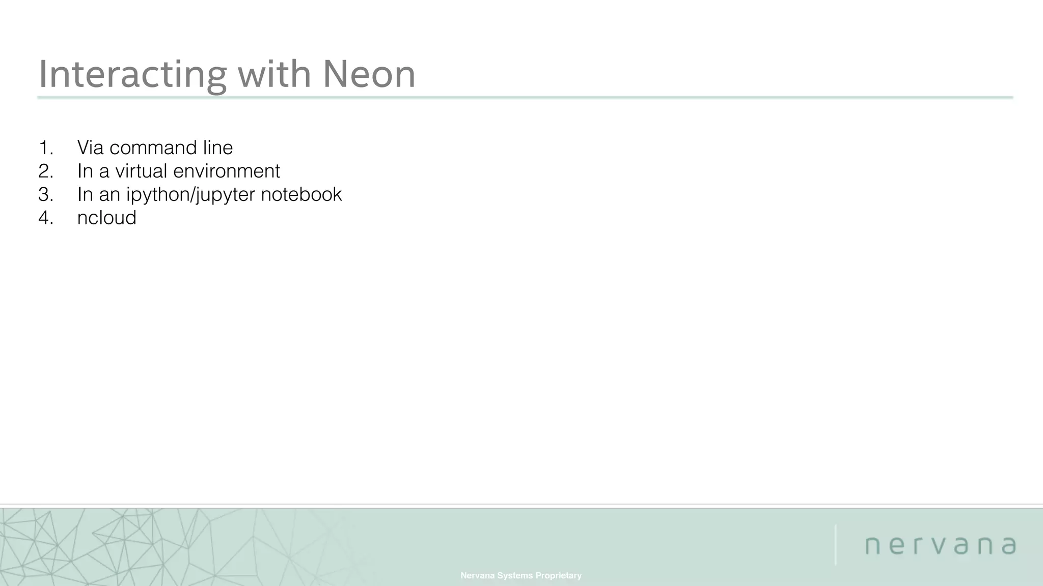 Nervana Systems Proprietary
Interacting with Neon
1. Via command line
2. In a virtual environment
3. In an ipython/jupyter notebook
4. ncloud
 