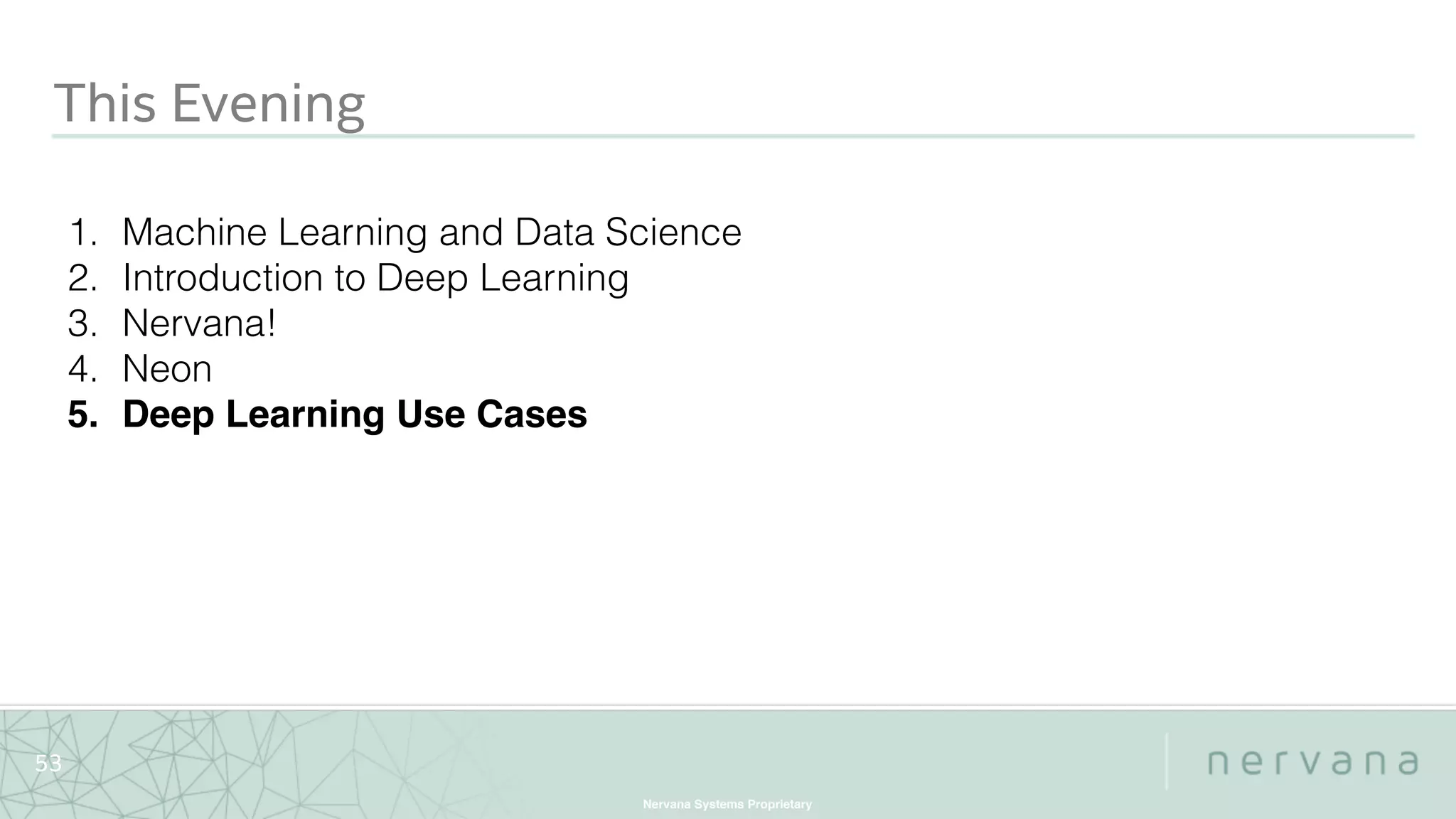 Nervana Systems Proprietary
53
This Evening
1. Machine Learning and Data Science
2. Introduction to Deep Learning
3. Nervana!
4. Neon
5. Deep Learning Use Cases
 