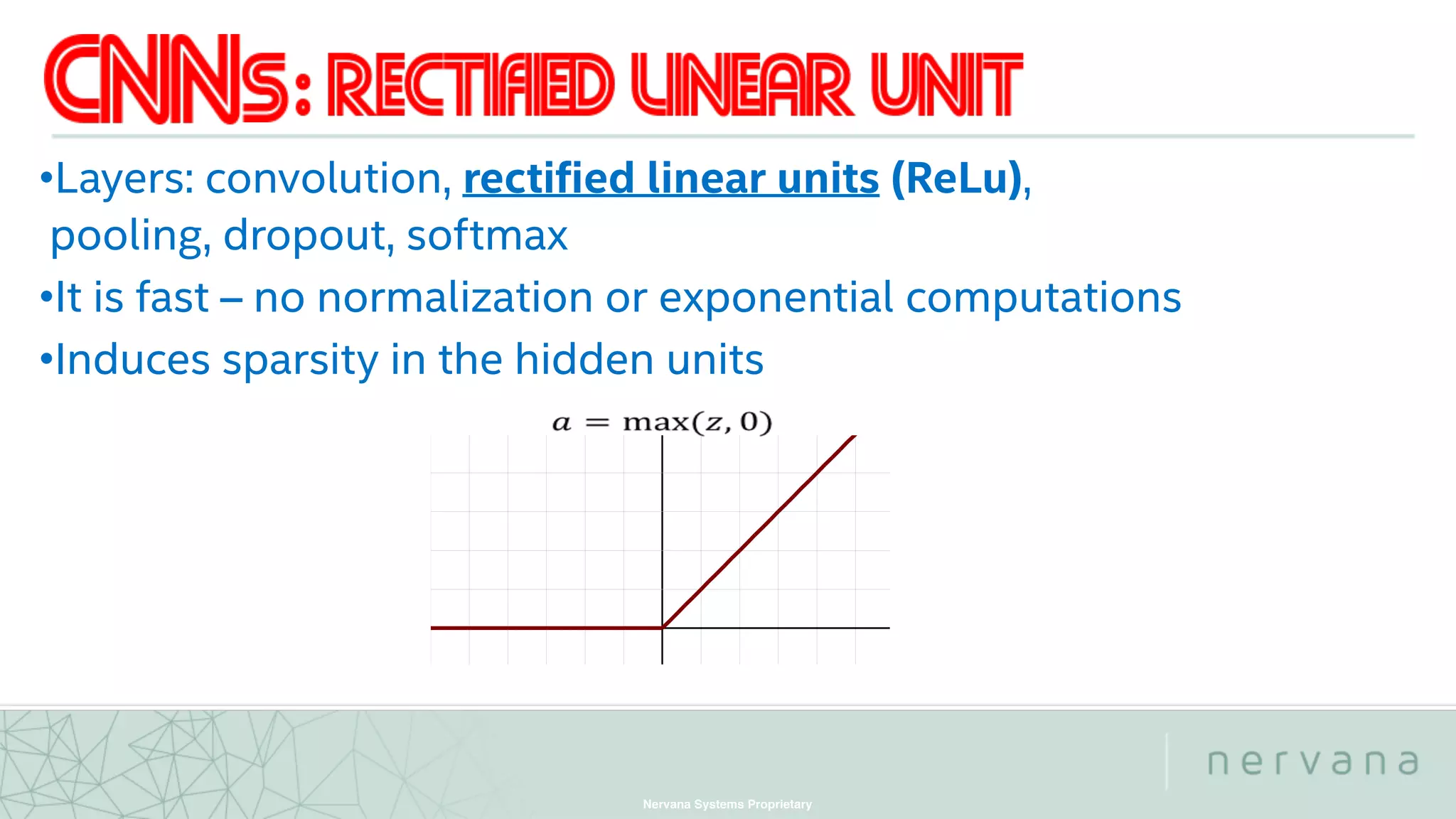 Nervana Systems Proprietary
•Layers: convolution, rectified linear units (ReLu),
pooling, dropout, softmax
•It is fast – no normalization or exponential computations
•Induces sparsity in the hidden units
 
 