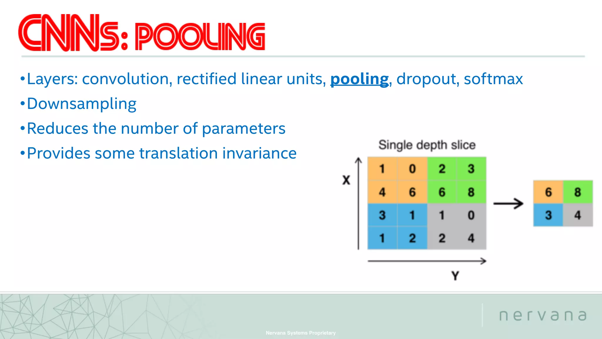 Nervana Systems Proprietary
•Layers: convolution, rectified linear units, pooling, dropout, softmax
•Downsampling
•Reduces the number of parameters
•Provides some translation invariance
 
