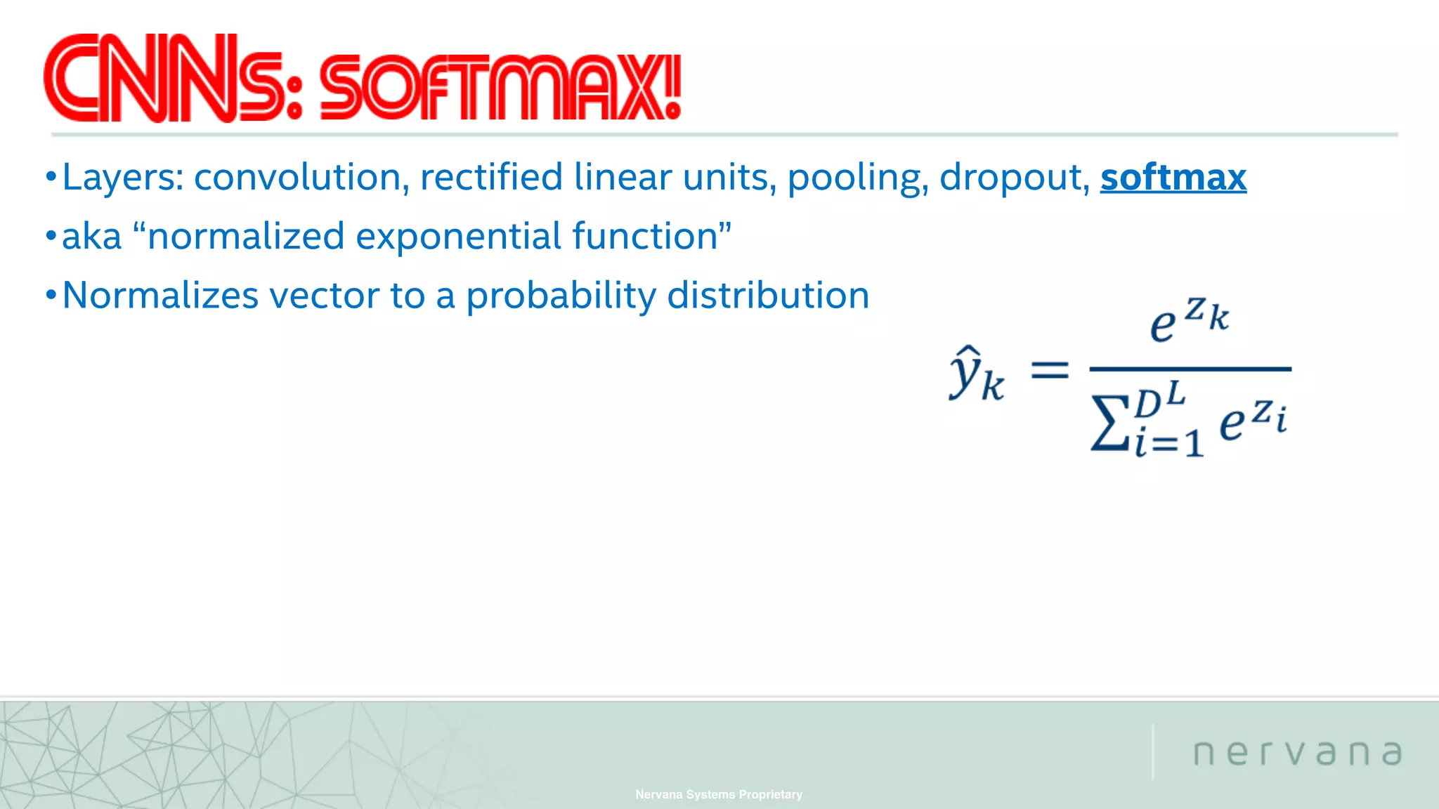 Nervana Systems Proprietary
•Layers: convolution, rectified linear units, pooling, dropout, softmax
•aka “normalized exponential function”
•Normalizes vector to a probability distribution 
 