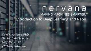 Proprietary and confidential. Do not distribute.
Introduction to Deep Learning and Neon
MAKING MACHINES SMARTER.™
Kyle H. Ambert, PhD 
Senior Data Scientist
May 25 , 2017th
@TheKyleAmbert
 