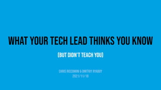 What Your Tech Lead Thinks You Know
(But didn’t teach you)
Chris Riccomini & Dmitriy Ryaboy
2021/11/18
 