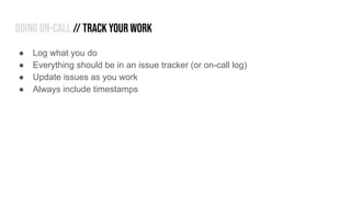 ● Log what you do
● Everything should be in an issue tracker (or on-call log)
● Update issues as you work
● Always include...