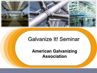 Galvanize It! Seminar
American Galvanizing
Association
 