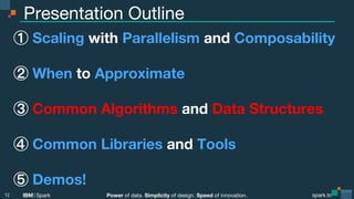 Power of data. Simplicity of design. Speed of innovation.
IBM Spark
 spark.tc
spark.tc
Power of data. Simplicity of design. Speed of innovation.
IBM Spark
Presentation Outline
  Scaling with Parallelism and Composability

  When to Approximate
  Common Algorithms and Data Structures
  Common Libraries and Tools
  Demos!
12
 