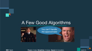 Power of data. Simplicity of design. Speed of innovation.
IBM Spark
 spark.tc
Power of data. Simplicity of design. Speed of innovation.
IBM Spark
 spark.tc
A Few Good Algorithms
13
You can’t handle  
the approximate!
 