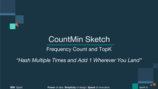 Power of data. Simplicity of design. Speed of innovation.
IBM Spark
 spark.tc
Power of data. Simplicity of design. Speed of innovation.
IBM Spark
 spark.tc
CountMin Sketch
Frequency Count and TopK
“Hash Multiple Times and Add 1 Wherever You Land”
18
 
