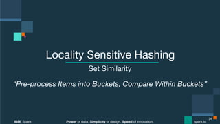 Power of data. Simplicity of design. Speed of innovation.
IBM Spark
 spark.tc
Power of data. Simplicity of design. Speed of innovation.
IBM Spark
 spark.tc
Locality Sensitive Hashing
Set Similarity
“Pre-process Items into Buckets, Compare Within Buckets”
24
 