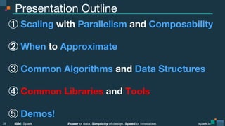 Power of data. Simplicity of design. Speed of innovation.
IBM Spark
 spark.tc
spark.tc
Power of data. Simplicity of design. Speed of innovation.
IBM Spark
Presentation Outline
  Scaling with Parallelism and Composability

  When to Approximate
  Common Algorithms and Data Structures
  Common Libraries and Tools
  Demos!
26
 