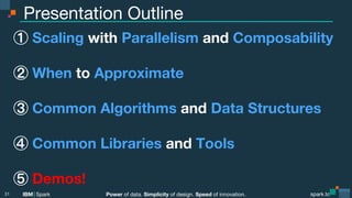 Power of data. Simplicity of design. Speed of innovation.
IBM Spark
 spark.tc
spark.tc
Power of data. Simplicity of design. Speed of innovation.
IBM Spark
Presentation Outline
  Scaling with Parallelism and Composability

  When to Approximate
  Common Algorithms and Data Structures
  Common Libraries and Tools
  Demos!
31
 