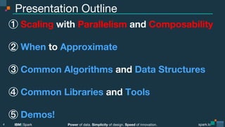 Power of data. Simplicity of design. Speed of innovation.
IBM Spark
 spark.tc
spark.tc
Power of data. Simplicity of design. Speed of innovation.
IBM Spark
Presentation Outline
  Scaling with Parallelism and Composability

  When to Approximate
  Common Algorithms and Data Structures
  Common Libraries and Tools
  Demos!
4
 
