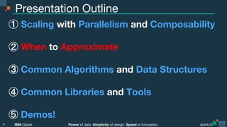 Power of data. Simplicity of design. Speed of innovation.
IBM Spark
 spark.tc
spark.tc
Power of data. Simplicity of design. Speed of innovation.
IBM Spark
Presentation Outline
  Scaling with Parallelism and Composability

  When to Approximate
  Common Algorithms and Data Structures
  Common Libraries and Tools
  Demos!
9
 