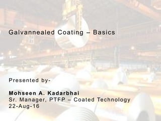Flat Product Technology Group - Coated Confidential. Not for Circulation
Galvannealed Coating – Basics
Presented by-
Mohseen A. Kadarbhai
Sr. Manager, PTFP – Coated Technology
22-Aug-16
 