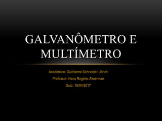 Acadêmico: Guilherme Schneider Ullrich
Professor: Hans Rogério Zimerman
Data: 19/04/2017
GALVANÔMETRO E
MULTÍMETRO
 