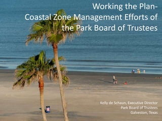 Working the Plan-
Coastal Zone Management Efforts of
the Park Board of Trustees
Kelly de Schaun, Executive Director
Park Board of Trustees
Galveston, Texas
 