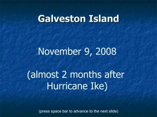 Galveston Island November 9, 2008 (almost 2 months after  Hurricane Ike) (press space bar to advance to the next slide) 