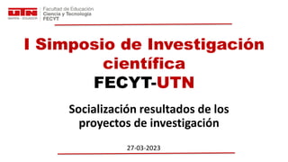 I Simposio de Investigación
científica
FECYT-UTN
27-03-2023
Socialización resultados de los
proyectos de investigación
 
