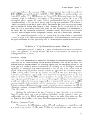Critical Success Factors 43

by the same facilitator, the percentage of H-type academic postings (type A..H) increased from
2.41% (SD2-Division with Remainders, Fall 2002) to 7.43% (SD2-Division with Remainders, early
Spring 2003) and to 9.91% (SD2-Fractions, late Spring 2003). Differences between the last two
percentages could be attributed to participation of SM-experienced teachers (i.e., 8 out of 20
teachers had taken a previous SM course, Division with Remainders), but the extent of growth
cannot be attributed to this cause alone. It was a result from the active work of the SD2 facilitator in
creating communities of practice, in which teachers discuss and reflect on their teaching experiences,
and feel comfortable sharing what happens in their classroom. In the excerpts selected for this
paper, it is evident how teachers changed their minds and their practices due to the participation in
SM courses. They felt comfortable trying in their classroom what they found valuable in the teaching
cases, they acutely reflected on their own practices, and they were able to dialogue with colleagues.
        The creation of communities practice is a strategic CSF. Including creation of communities
of practices as part of the SM course strategy helps to make a difference in terms of teacher changes;
leaving them out of the academic agenda may result in very low application of ideas and reflection.


                    CSF Related to TPD by Means of Teacher-created Video Cases
        Reviewing the two cycles of TPD at SD3, where teacher-created video cases were the focus
of the TPD experience, we realized that two CSF were evident: readiness for technology and
building communities of practice.

Readiness for Technology
         One of the major differences between the first and the second generation of teacher-created
video cases was the effort needed by teachers to create multimedia cases. In the first round staff
members from the project dealt with the technology aspects while the participating teacher and her
coach (the SD3 facilitator) worked collaboratively on reflecting on her videotaped classroom
experiences and creating the story and documentation to build the case. In the second round, the
project asked participating teachers and the facilitator to appropriate the VideoPaper Builder2
(VPB2) software, and to assume also the technical production of video cases. Technology was a
hurdle that required project support and a lot of effort from participating teachers and the SD3
facilitator. Teachers found that VPB2 was an excellent tool for creating a story that synchronizes
video, hypertexts, and still images, but was not powerful enough for editing the various pieces using
a single tool (videos, hypertexts, and images need to be prepared with separate tools in VPB2);
teachers struggled with these multiple tools. As a consequence two actions were taken: VPB3 was
designed with increased functions that make it easier for teachers to create video cases, and SD2, the
other group producing video cases in SM, integrated technical support members to the production
of the video cases.
        Readiness for technology on the part of teachers to create video cases is an operational
factor. If teachers know how to use the different technologies needed to create a video case,
building video cases is less difficult and problematic. However, the quality of the video cases does
not depend on the technology in use, but on the reflective practice generated by their creators.

Working as a Community of Practice
       Three teachers, the SD3 facilitator, and the SD3 math coordinator met periodically to work
as a group in the creation of video cases. Working as a group did not mean, however, that


                                                                                                     43
 