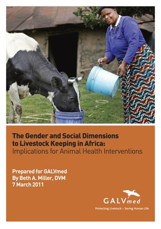 The Gender and Social Dimensions
to Livestock Keeping in Africa:
Implications for Animal Health Interventions

Prepared for GALVmed
By Beth A. Miller, DVM
7 March 2011
 