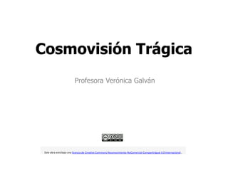 Cosmovisión Trágica 
Profesora Verónica Galván 
Este obra está bajo una licencia de Creative Commons Reconocimiento-NoComercial-CompartirIgual 4.0 Internacional.. 
 