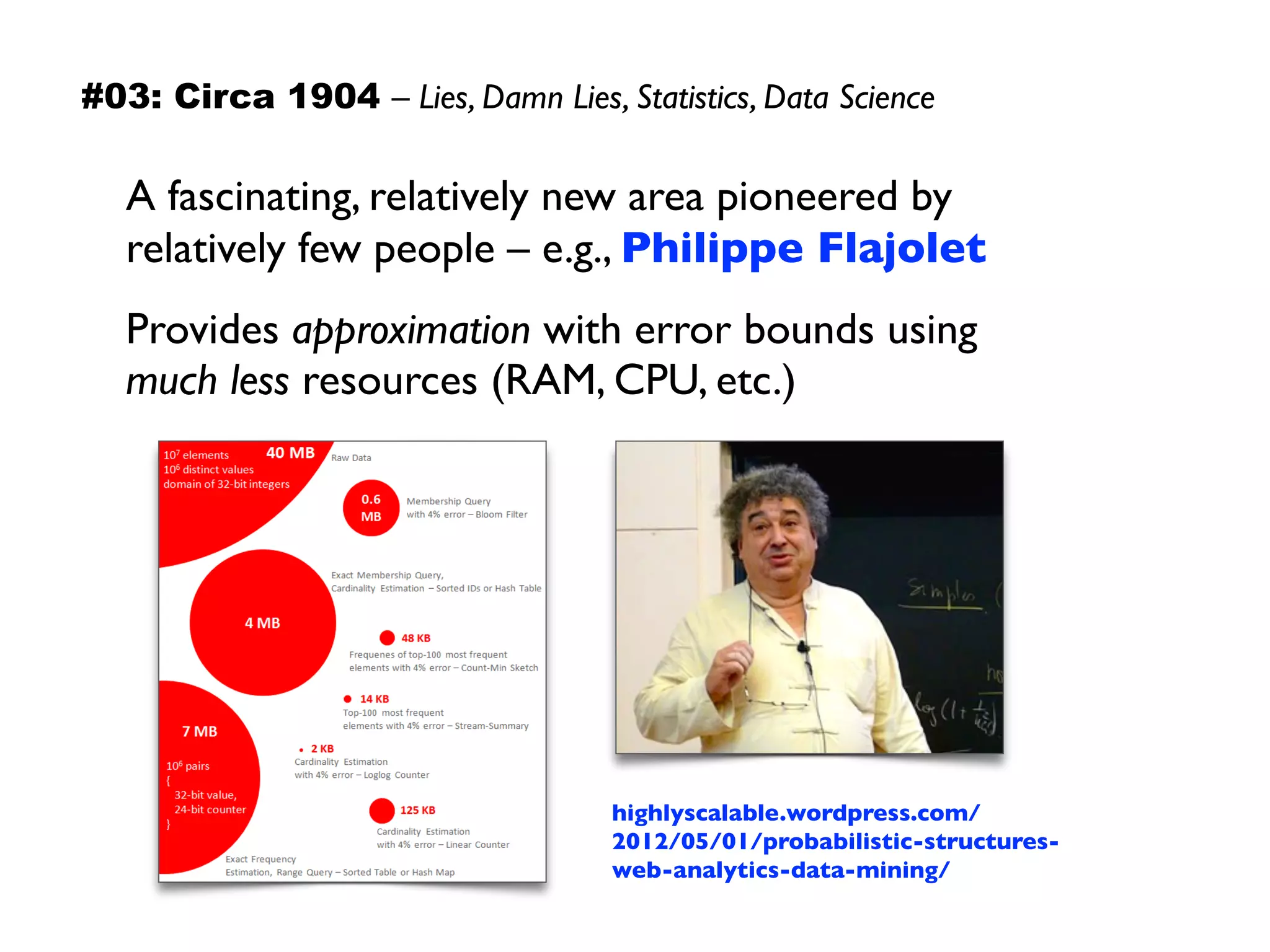 A fascinating, relatively new area pioneered by
relatively few people – e.g., Philippe Flajolet
Provides approximation with error bounds using
much less resources (RAM, CPU, etc.)
highlyscalable.wordpress.com/
2012/05/01/probabilistic-structures-
web-analytics-data-mining/
#03: Circa 1904 – Lies, Damn Lies, Statistics, Data Science
 