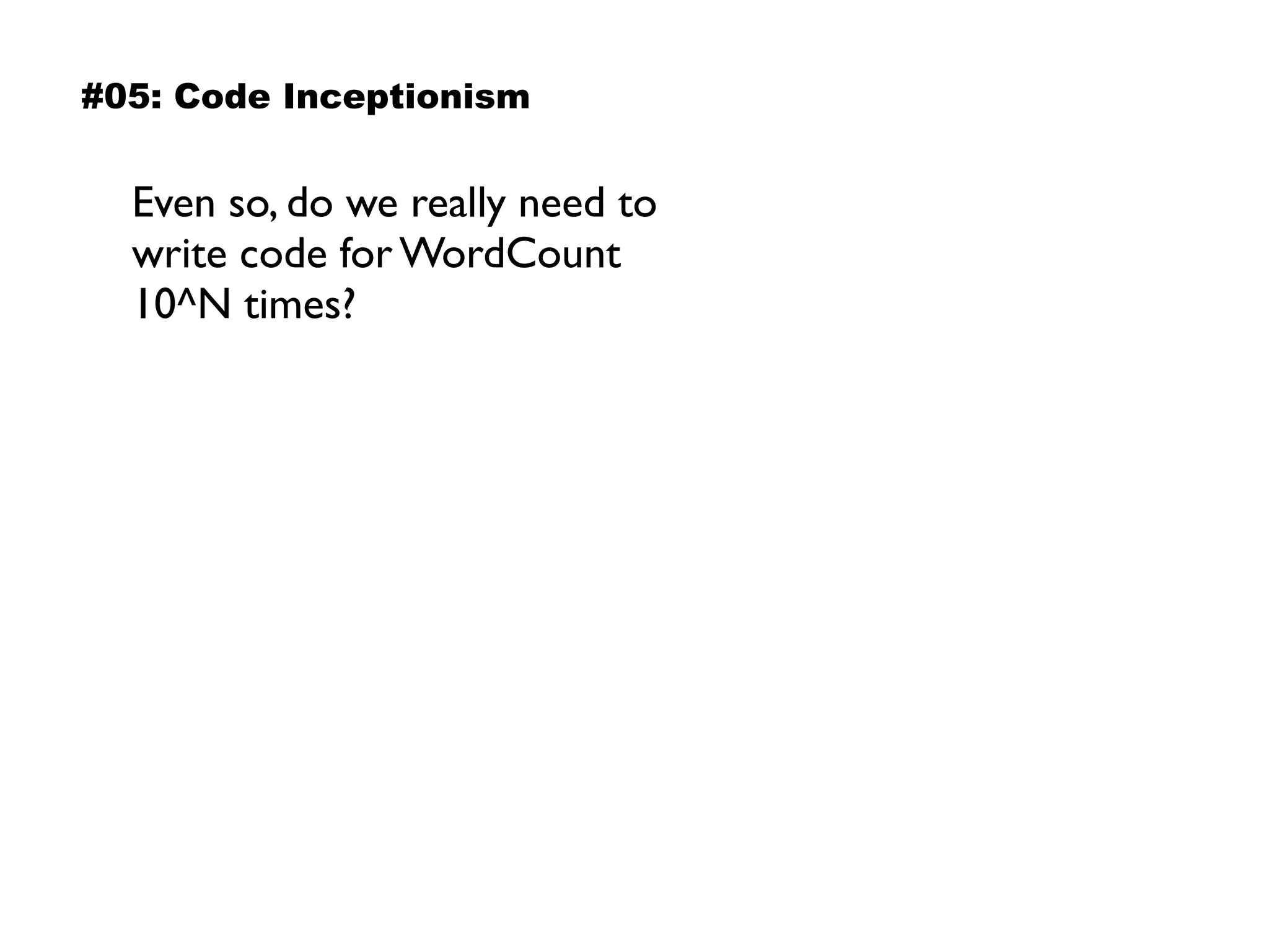 Even so, do we really need to  
write code for WordCount  
10^N times?
#05: Code Inceptionism
 