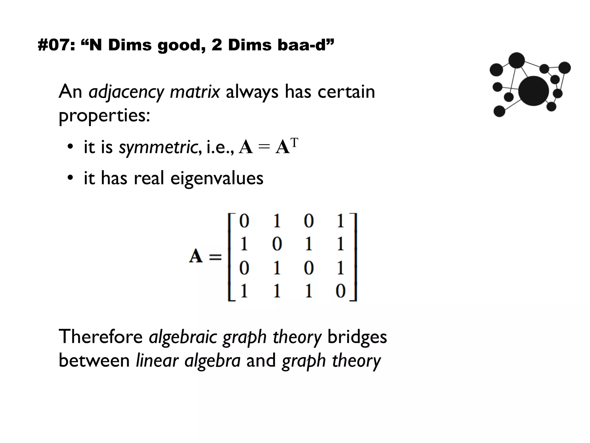 An adjacency matrix always has certain
properties:
• it is symmetric, i.e., A = AT
• it has real eigenvalues
Therefore algebraic graph theory bridges
between linear algebra and graph theory
#07: “N Dims good, 2 Dims baa-d”
 