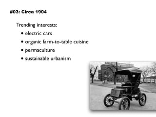 Trending interests:
• electric cars
• organic farm-to-table cuisine
• permaculture
• sustainable urbanism
#03: Circa 1904
 