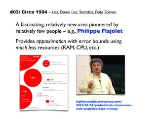 A fascinating, relatively new area pioneered by
relatively few people – e.g., Philippe Flajolet
Provides approximation with error bounds using
much less resources (RAM, CPU, etc.)
highlyscalable.wordpress.com/
2012/05/01/probabilistic-structures-
web-analytics-data-mining/
#03: Circa 1904 – Lies, Damn Lies, Statistics, Data Science
 