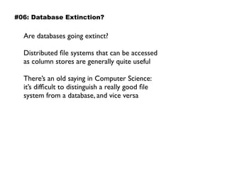 Are databases going extinct?
Distributed ﬁle systems that can be accessed
as column stores are generally quite useful
There’s an old saying in Computer Science:  
it’s difﬁcult to distinguish a really good ﬁle
system from a database, and vice versa
#06: Database Extinction?
 