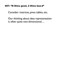 Consider: matrices, pivot tables, etc.
Our thinking about data representation  
is often quite two-dimensional…
#07: “N Dims good, 2 Dims baa-d”
 