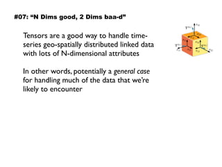 Tensors are a good way to handle time-
series geo-spatially distributed linked data
with lots of N-dimensional attributes
In other words, potentially a general case  
for handling much of the data that we’re
likely to encounter
#07: “N Dims good, 2 Dims baa-d”
 
