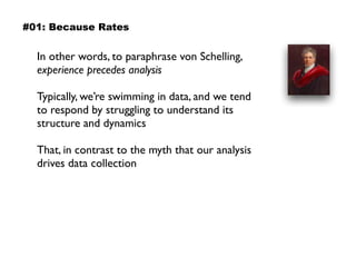 In other words, to paraphrase von Schelling,
experience precedes analysis
Typically, we’re swimming in data, and we tend
to respond by struggling to understand its
structure and dynamics
That, in contrast to the myth that our analysis
drives data collection
#01: Because Rates
 