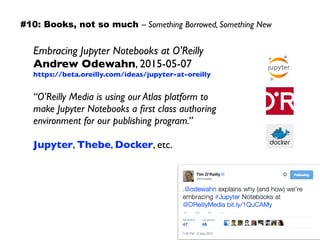 Embracing Jupyter Notebooks at O'Reilly 
Andrew Odewahn, 2015-05-07
https://beta.oreilly.com/ideas/jupyter-at-oreilly
“O'Reilly Media is using our Atlas platform to  
make Jupyter Notebooks a ﬁrst class authoring
environment for our publishing program.”
Jupyter, Thebe, Docker, etc.
#10: Books, not so much – Something Borrowed, Something New
 