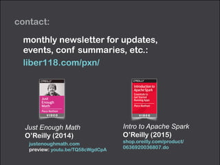 contact:
Just Enough Math
O’Reilly (2014)
justenoughmath.com 
preview: youtu.be/TQ58cWgdCpA
monthly newsletter for updates,  
events, conf summaries, etc.:
liber118.com/pxn/
Intro to Apache Spark 
O’Reilly (2015) 
shop.oreilly.com/product/
0636920036807.do
 