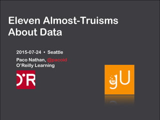 Eleven Almost-Truisms
About Data
2015-07-24 • Seattle
Paco Nathan, @pacoid 
O’Reilly Learning
 