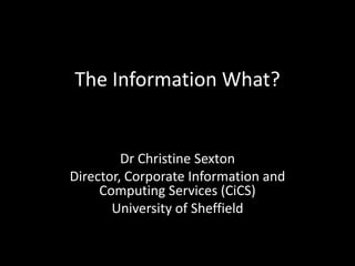 The Information What?


         Dr Christine Sexton
Director, Corporate Information and
     Computing Services (CiCS)
       University of Sheffield
 