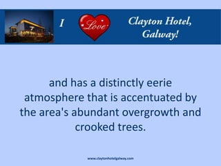 and has a distinctly eerie
 atmosphere that is accentuated by
the area's abundant overgrowth and
            crooked trees.

            www.claytonhotelgalway.com
 