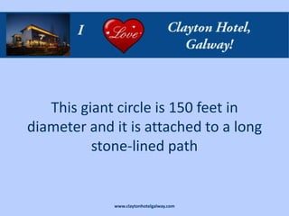 This giant circle is 150 feet in
diameter and it is attached to a long
          stone-lined path


             www.claytonhotelgalway.com
 
