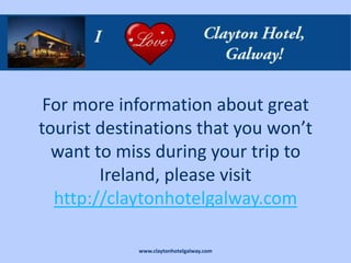 For more information about great
tourist destinations that you won’t
  want to miss during your trip to
        Ireland, please visit
  http://claytonhotelgalway.com

            www.claytonhotelgalway.com
 