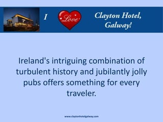 Ireland's intriguing combination of
turbulent history and jubilantly jolly
   pubs offers something for every
                traveler.

              www.claytonhotelgalway.com
 