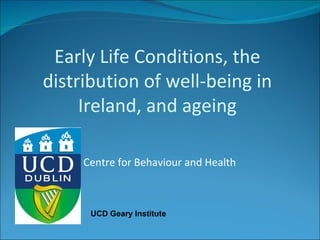 Centre for Behaviour and Health Early Life Conditions, the distribution of well-being in Ireland, and ageing UCD Geary Institute 